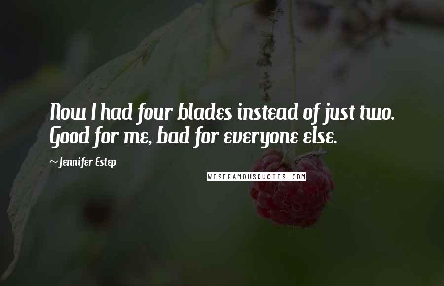 Jennifer Estep Quotes: Now I had four blades instead of just two. Good for me, bad for everyone else.