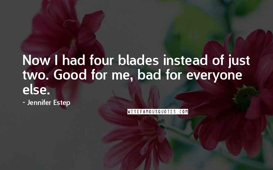 Jennifer Estep Quotes: Now I had four blades instead of just two. Good for me, bad for everyone else.