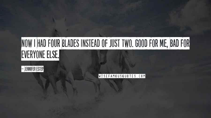 Jennifer Estep Quotes: Now I had four blades instead of just two. Good for me, bad for everyone else.