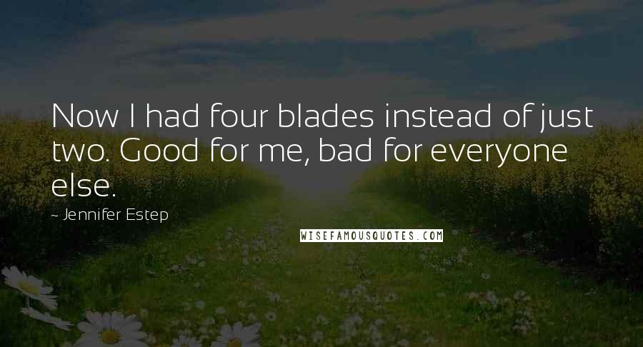 Jennifer Estep Quotes: Now I had four blades instead of just two. Good for me, bad for everyone else.