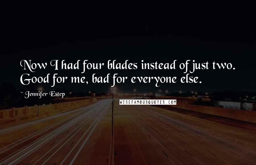 Jennifer Estep Quotes: Now I had four blades instead of just two. Good for me, bad for everyone else.