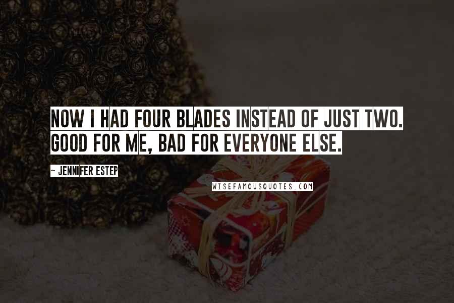 Jennifer Estep Quotes: Now I had four blades instead of just two. Good for me, bad for everyone else.