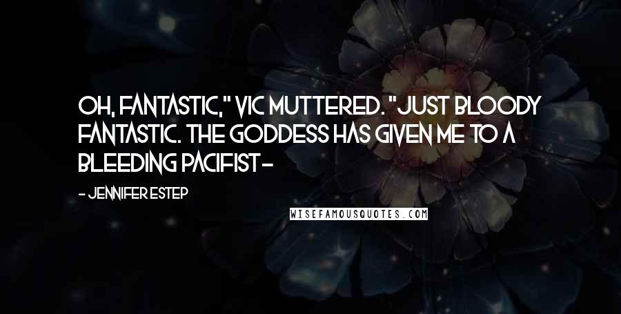 Jennifer Estep Quotes: Oh, fantastic," Vic muttered. "Just bloody fantastic. The goddess has given me to a bleeding pacifist-