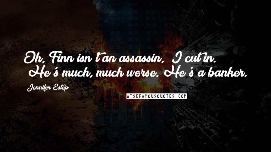 Jennifer Estep Quotes: Oh, Finn isn't an assassin," I cut in. "He's much, much worse. He's a banker.