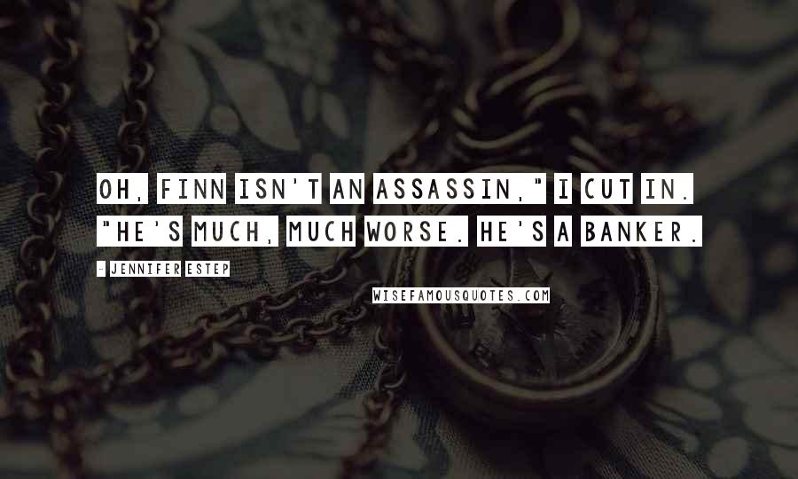 Jennifer Estep Quotes: Oh, Finn isn't an assassin," I cut in. "He's much, much worse. He's a banker.