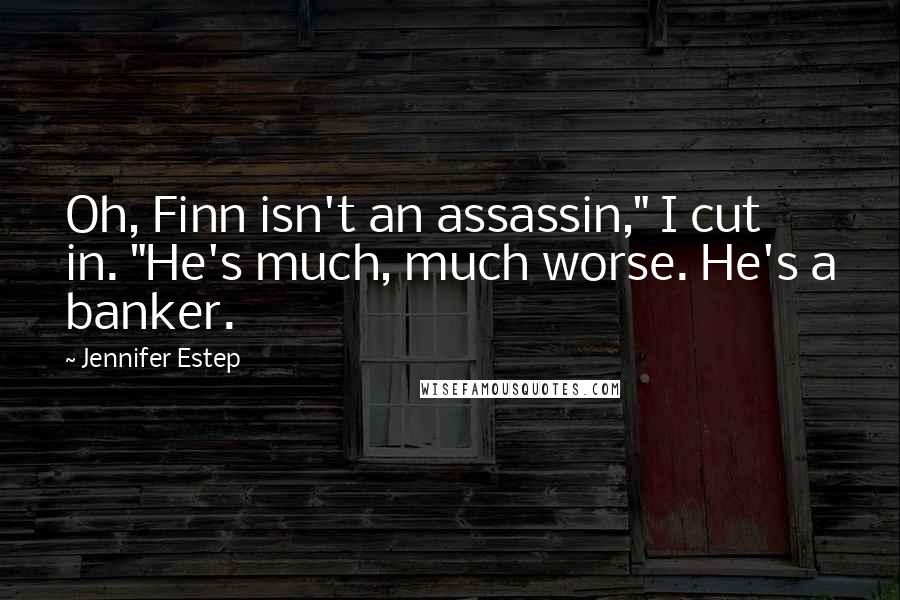 Jennifer Estep Quotes: Oh, Finn isn't an assassin," I cut in. "He's much, much worse. He's a banker.