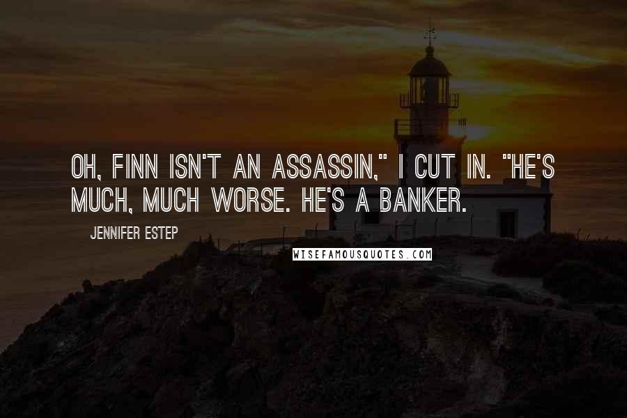 Jennifer Estep Quotes: Oh, Finn isn't an assassin," I cut in. "He's much, much worse. He's a banker.