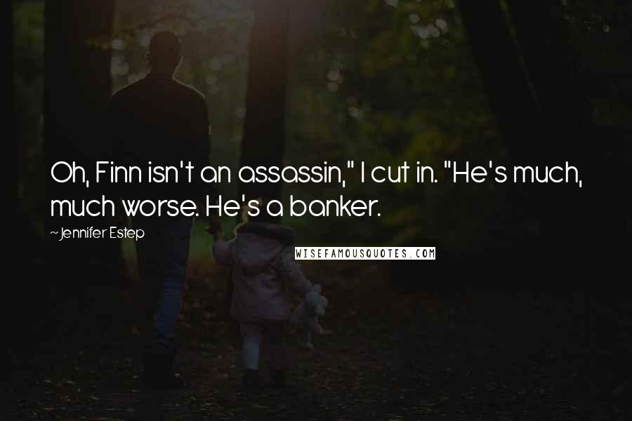 Jennifer Estep Quotes: Oh, Finn isn't an assassin," I cut in. "He's much, much worse. He's a banker.
