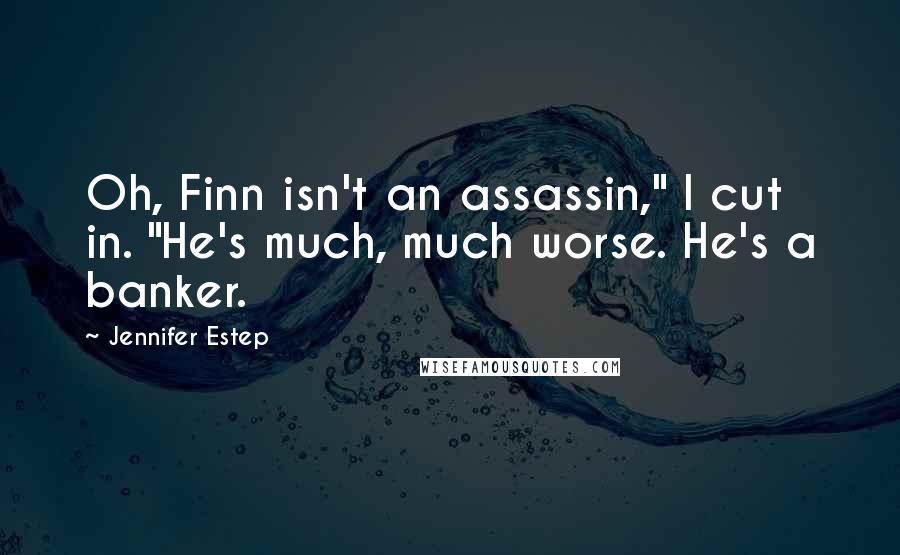 Jennifer Estep Quotes: Oh, Finn isn't an assassin," I cut in. "He's much, much worse. He's a banker.
