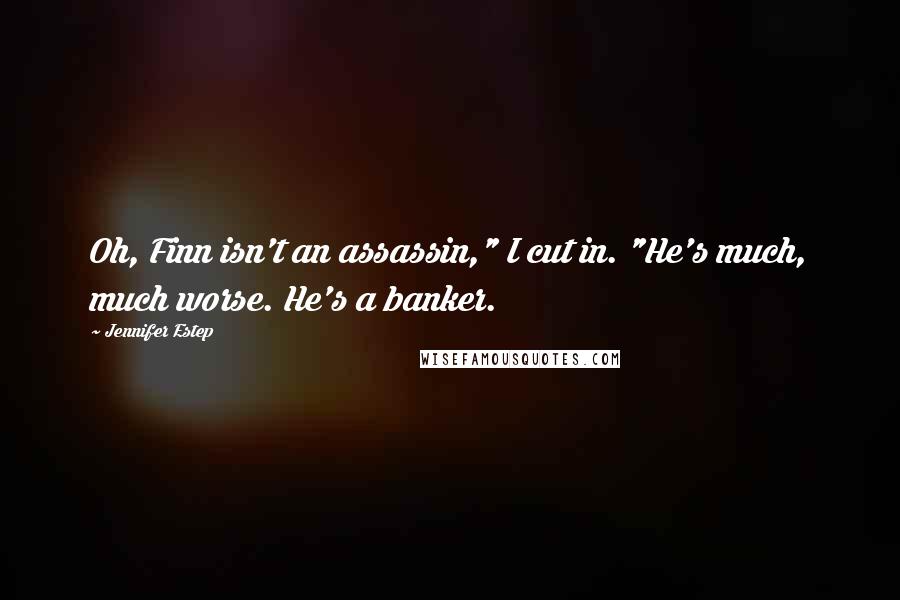 Jennifer Estep Quotes: Oh, Finn isn't an assassin," I cut in. "He's much, much worse. He's a banker.