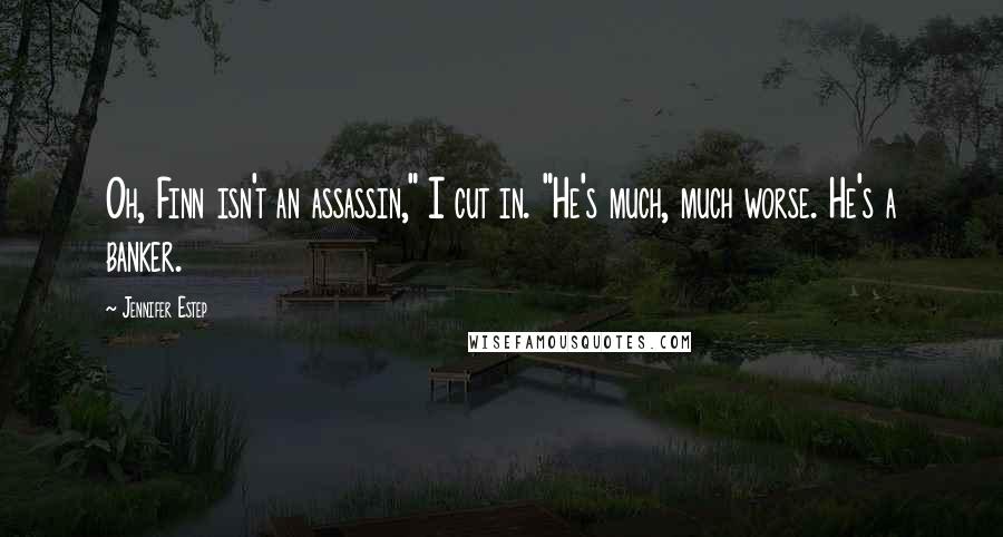 Jennifer Estep Quotes: Oh, Finn isn't an assassin," I cut in. "He's much, much worse. He's a banker.