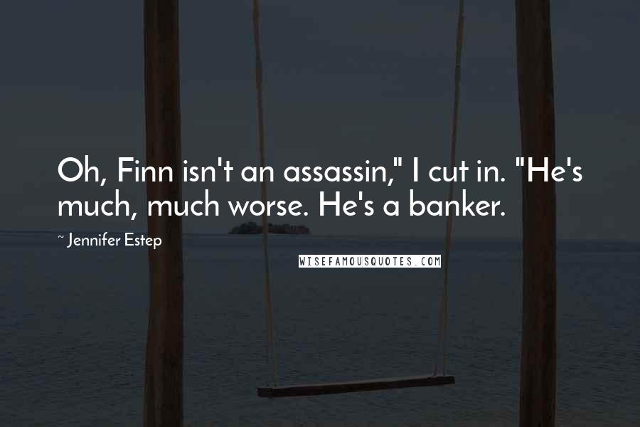 Jennifer Estep Quotes: Oh, Finn isn't an assassin," I cut in. "He's much, much worse. He's a banker.