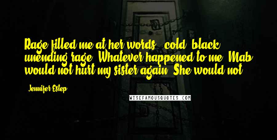 Jennifer Estep Quotes: Rage filled me at her words - cold, black, unending rage. Whatever happened to me, Mab would not hurt my sister again. She would not.