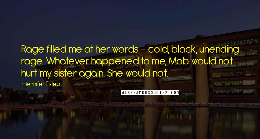 Jennifer Estep Quotes: Rage filled me at her words - cold, black, unending rage. Whatever happened to me, Mab would not hurt my sister again. She would not.