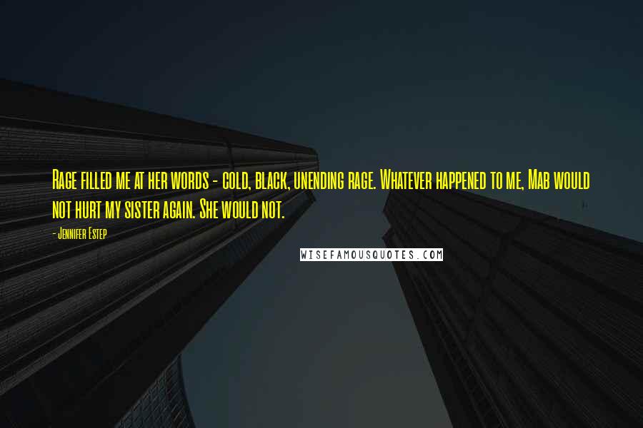 Jennifer Estep Quotes: Rage filled me at her words - cold, black, unending rage. Whatever happened to me, Mab would not hurt my sister again. She would not.
