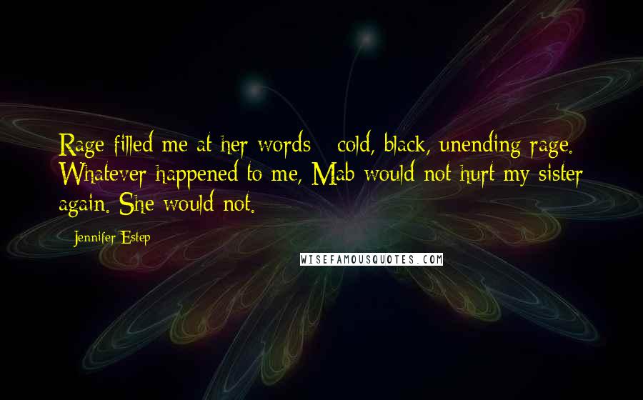 Jennifer Estep Quotes: Rage filled me at her words - cold, black, unending rage. Whatever happened to me, Mab would not hurt my sister again. She would not.