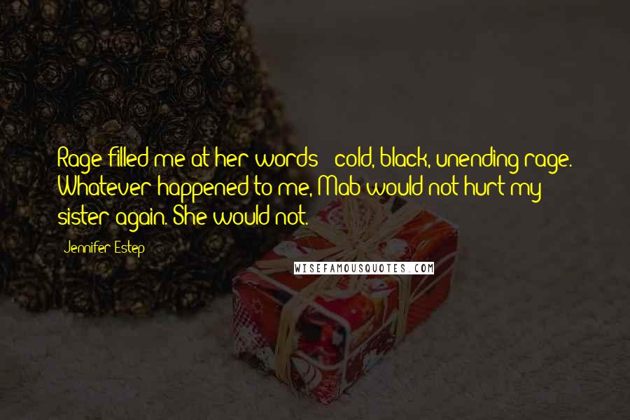 Jennifer Estep Quotes: Rage filled me at her words - cold, black, unending rage. Whatever happened to me, Mab would not hurt my sister again. She would not.