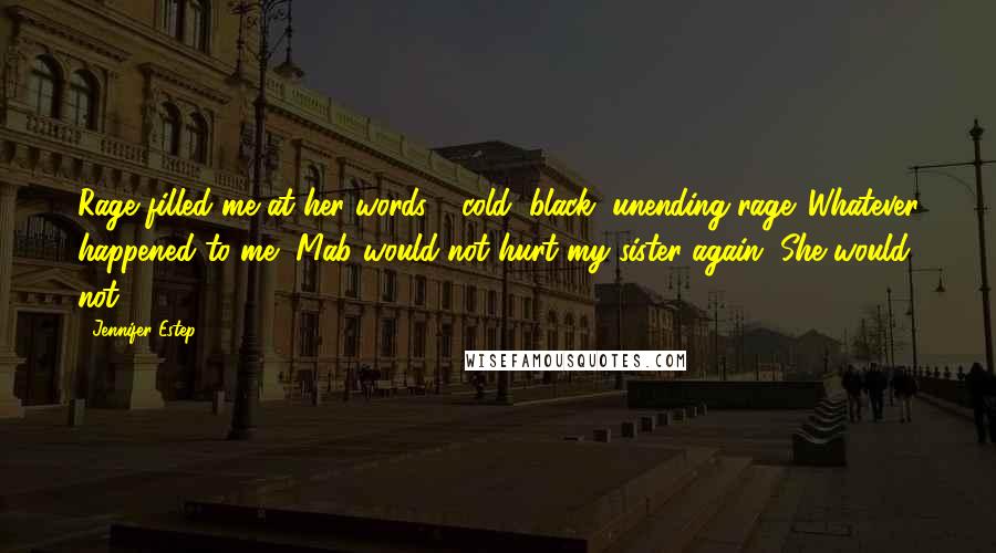 Jennifer Estep Quotes: Rage filled me at her words - cold, black, unending rage. Whatever happened to me, Mab would not hurt my sister again. She would not.