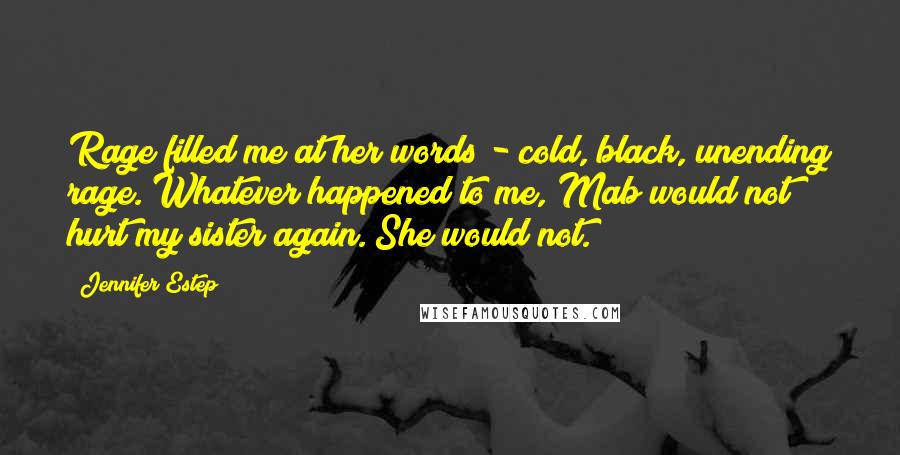 Jennifer Estep Quotes: Rage filled me at her words - cold, black, unending rage. Whatever happened to me, Mab would not hurt my sister again. She would not.