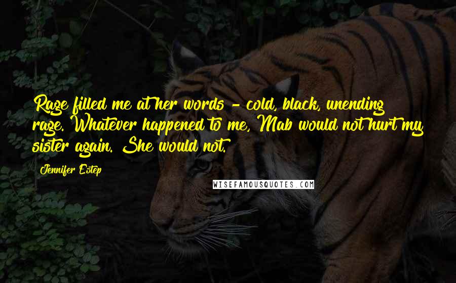 Jennifer Estep Quotes: Rage filled me at her words - cold, black, unending rage. Whatever happened to me, Mab would not hurt my sister again. She would not.