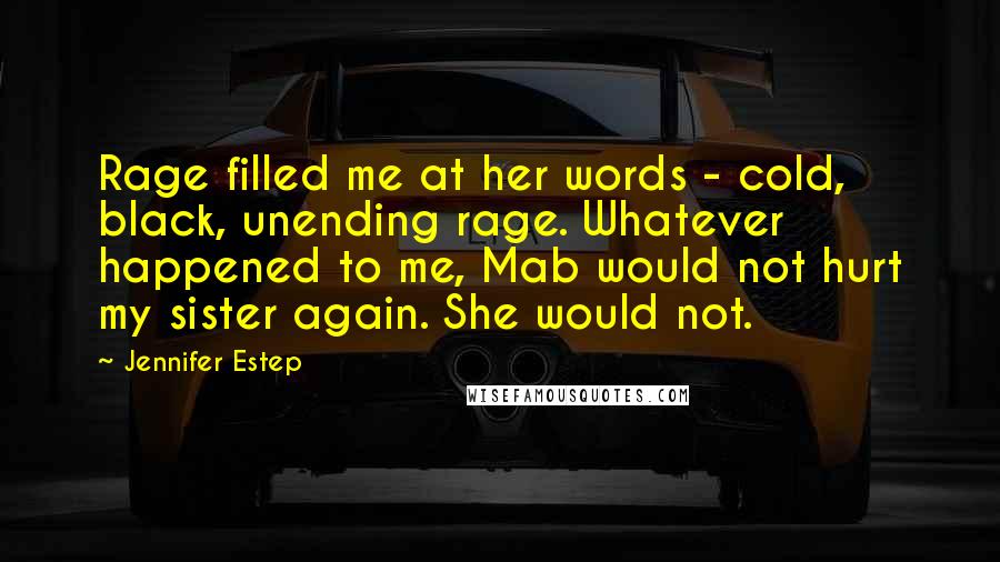 Jennifer Estep Quotes: Rage filled me at her words - cold, black, unending rage. Whatever happened to me, Mab would not hurt my sister again. She would not.
