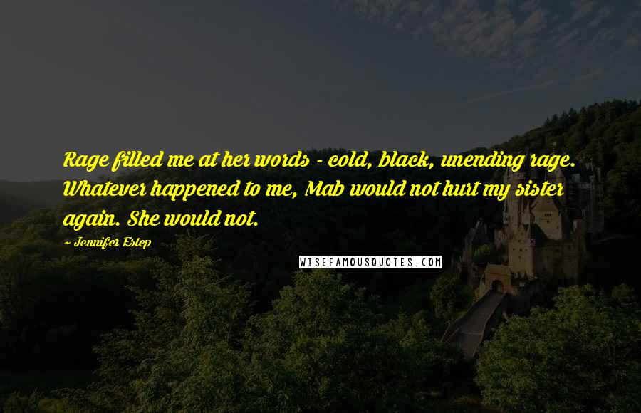 Jennifer Estep Quotes: Rage filled me at her words - cold, black, unending rage. Whatever happened to me, Mab would not hurt my sister again. She would not.