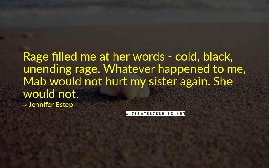 Jennifer Estep Quotes: Rage filled me at her words - cold, black, unending rage. Whatever happened to me, Mab would not hurt my sister again. She would not.