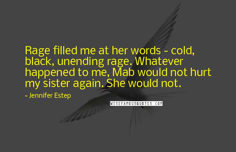 Jennifer Estep Quotes: Rage filled me at her words - cold, black, unending rage. Whatever happened to me, Mab would not hurt my sister again. She would not.