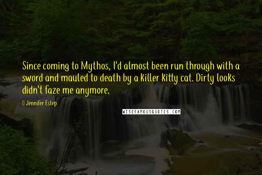 Jennifer Estep Quotes: Since coming to Mythos, I'd almost been run through with a sword and mauled to death by a killer kitty cat. Dirty looks didn't faze me anymore.