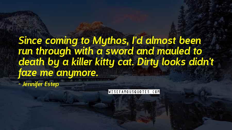 Jennifer Estep Quotes: Since coming to Mythos, I'd almost been run through with a sword and mauled to death by a killer kitty cat. Dirty looks didn't faze me anymore.