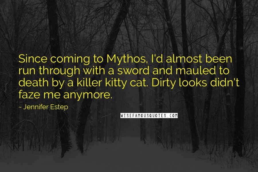 Jennifer Estep Quotes: Since coming to Mythos, I'd almost been run through with a sword and mauled to death by a killer kitty cat. Dirty looks didn't faze me anymore.