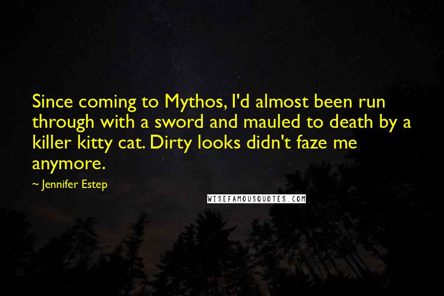 Jennifer Estep Quotes: Since coming to Mythos, I'd almost been run through with a sword and mauled to death by a killer kitty cat. Dirty looks didn't faze me anymore.