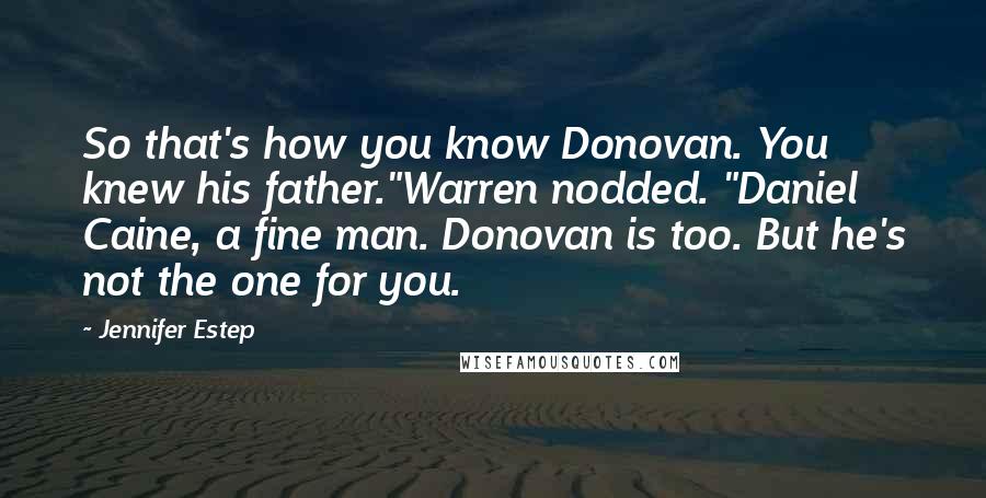 Jennifer Estep Quotes: So that's how you know Donovan. You knew his father."Warren nodded. "Daniel Caine, a fine man. Donovan is too. But he's not the one for you.