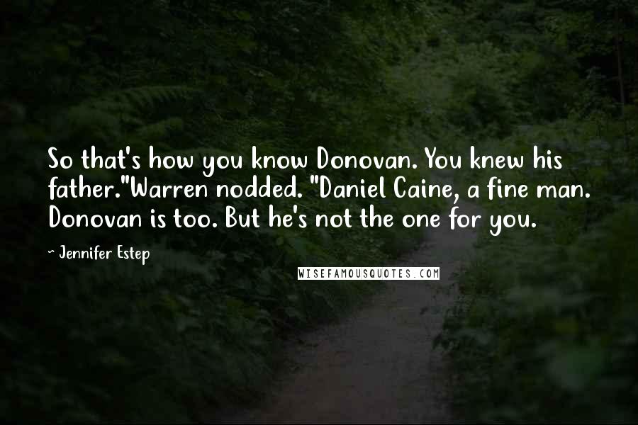 Jennifer Estep Quotes: So that's how you know Donovan. You knew his father."Warren nodded. "Daniel Caine, a fine man. Donovan is too. But he's not the one for you.