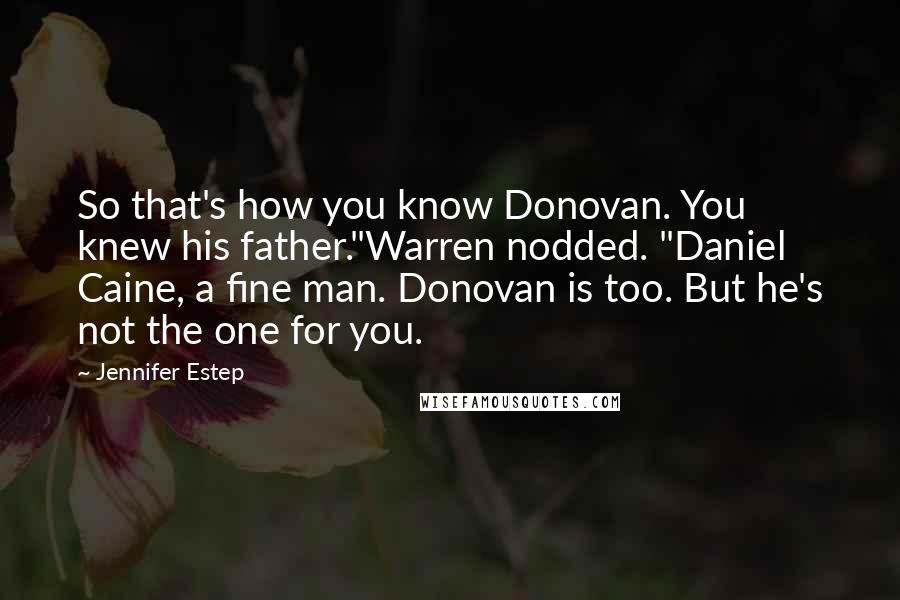 Jennifer Estep Quotes: So that's how you know Donovan. You knew his father."Warren nodded. "Daniel Caine, a fine man. Donovan is too. But he's not the one for you.