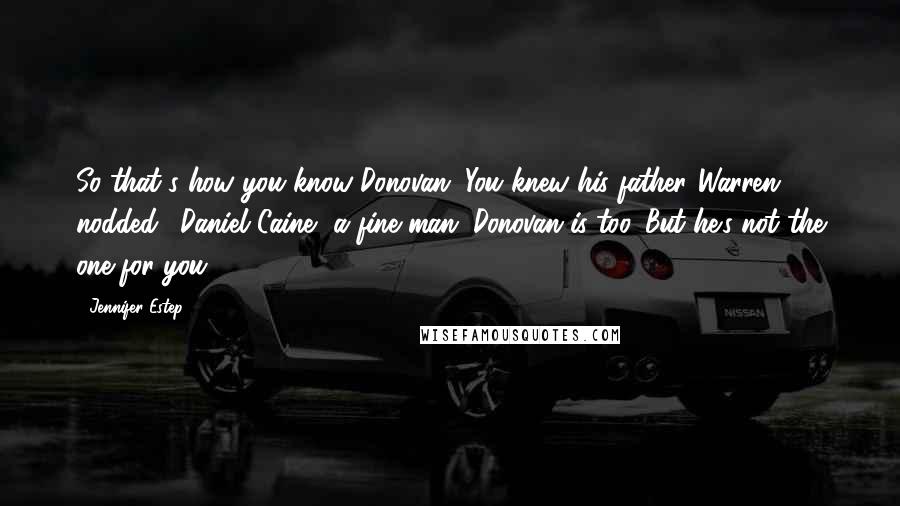 Jennifer Estep Quotes: So that's how you know Donovan. You knew his father."Warren nodded. "Daniel Caine, a fine man. Donovan is too. But he's not the one for you.