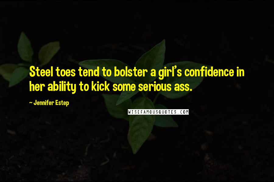 Jennifer Estep Quotes: Steel toes tend to bolster a girl's confidence in her ability to kick some serious ass.