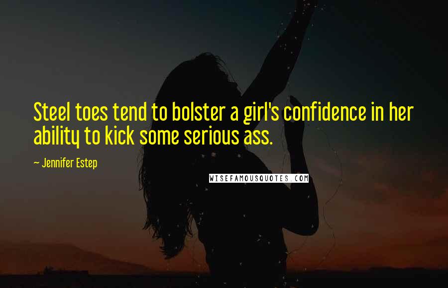 Jennifer Estep Quotes: Steel toes tend to bolster a girl's confidence in her ability to kick some serious ass.