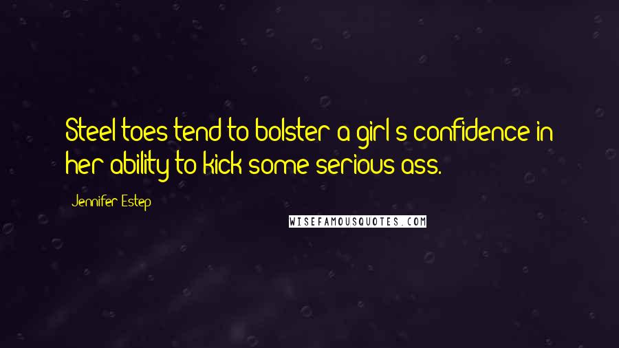 Jennifer Estep Quotes: Steel toes tend to bolster a girl's confidence in her ability to kick some serious ass.