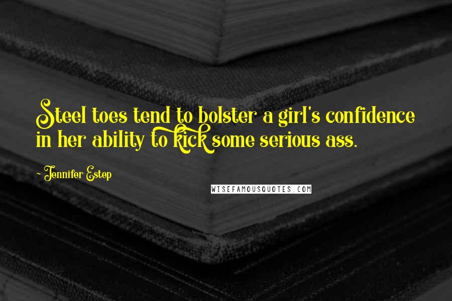 Jennifer Estep Quotes: Steel toes tend to bolster a girl's confidence in her ability to kick some serious ass.