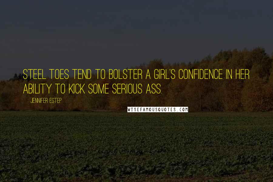 Jennifer Estep Quotes: Steel toes tend to bolster a girl's confidence in her ability to kick some serious ass.