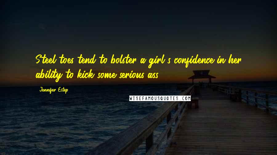 Jennifer Estep Quotes: Steel toes tend to bolster a girl's confidence in her ability to kick some serious ass.