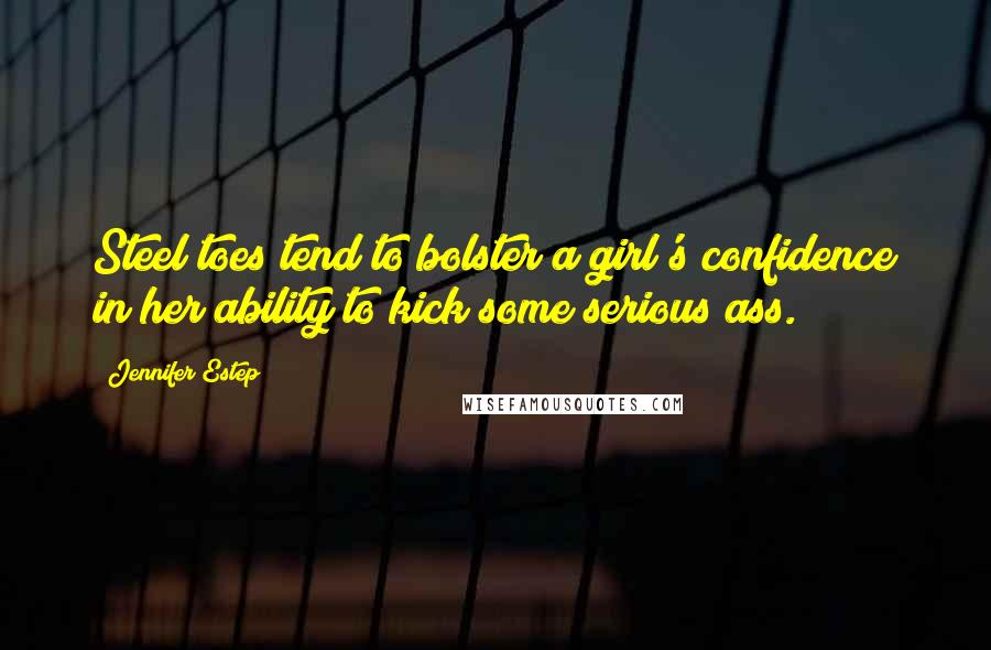Jennifer Estep Quotes: Steel toes tend to bolster a girl's confidence in her ability to kick some serious ass.