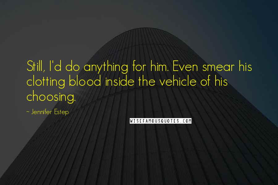 Jennifer Estep Quotes: Still, I'd do anything for him. Even smear his clotting blood inside the vehicle of his choosing.