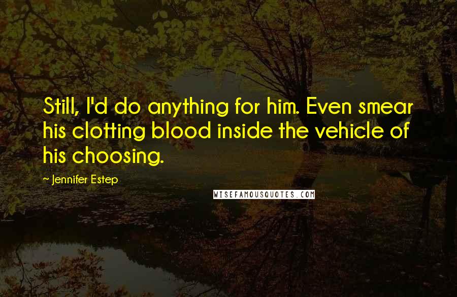 Jennifer Estep Quotes: Still, I'd do anything for him. Even smear his clotting blood inside the vehicle of his choosing.