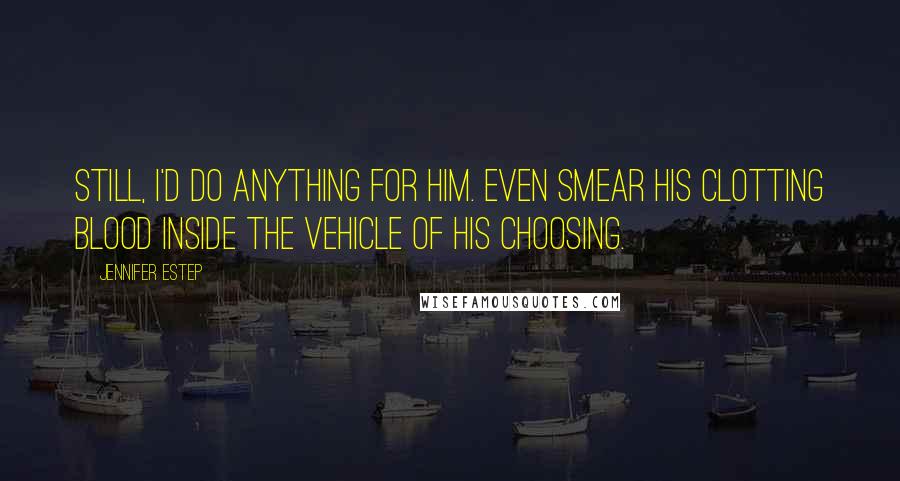 Jennifer Estep Quotes: Still, I'd do anything for him. Even smear his clotting blood inside the vehicle of his choosing.