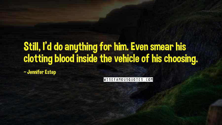 Jennifer Estep Quotes: Still, I'd do anything for him. Even smear his clotting blood inside the vehicle of his choosing.