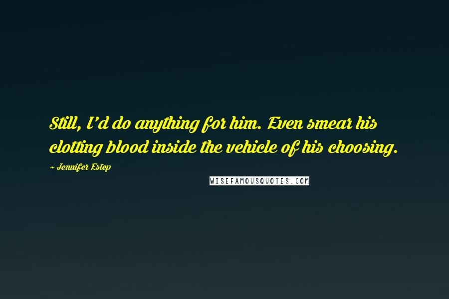 Jennifer Estep Quotes: Still, I'd do anything for him. Even smear his clotting blood inside the vehicle of his choosing.