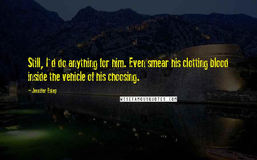 Jennifer Estep Quotes: Still, I'd do anything for him. Even smear his clotting blood inside the vehicle of his choosing.