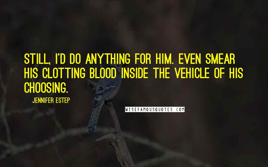 Jennifer Estep Quotes: Still, I'd do anything for him. Even smear his clotting blood inside the vehicle of his choosing.